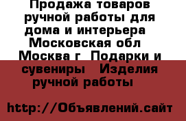 Продажа товаров ручной работы для дома и интерьера - Московская обл., Москва г. Подарки и сувениры » Изделия ручной работы   